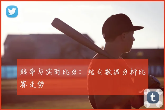 赔率与实时比分：结合数据分析比赛走势