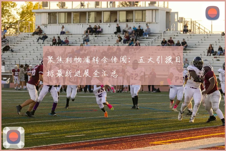聚焦利物浦转会传闻：五大引援目标最新进展全汇总
