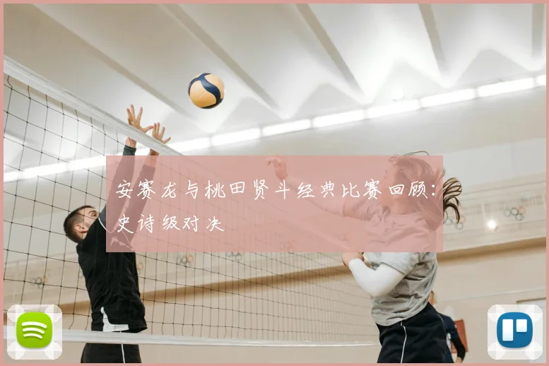 安赛龙与桃田贤斗经典比赛回顾：史诗级对决