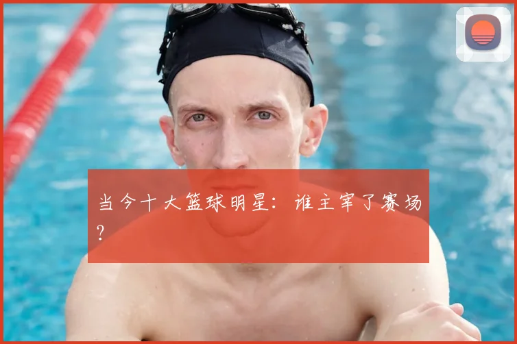 当今十大篮球明星：谁主宰了赛场？