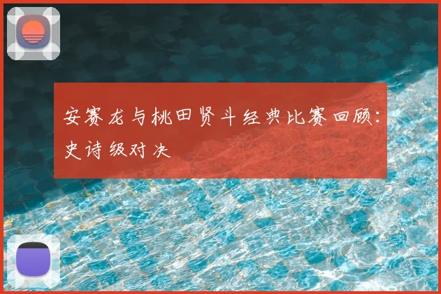安赛龙与桃田贤斗经典比赛回顾：史诗级对决