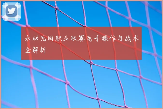 永劫无间职业联赛高手操作与战术全解析
