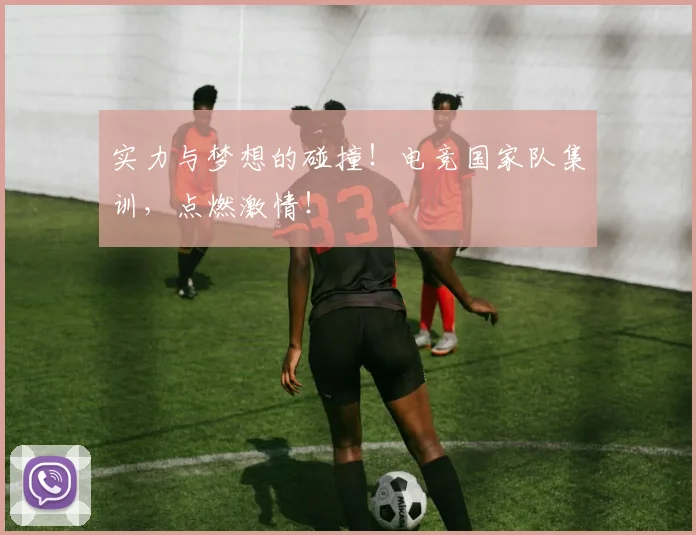 实力与梦想的碰撞!电竞国家队集训,点燃激情!