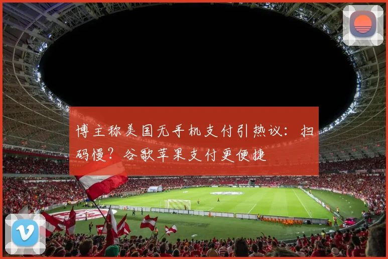 博主称美国无手机支付引热议:扫码慢?谷歌苹果支付更便捷