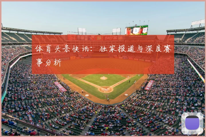 体育头条快讯:独家报道与深度赛事分析