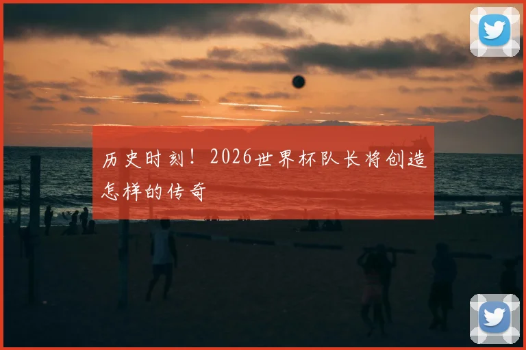 历史时刻！2026世界杯队长将创造怎样的传奇