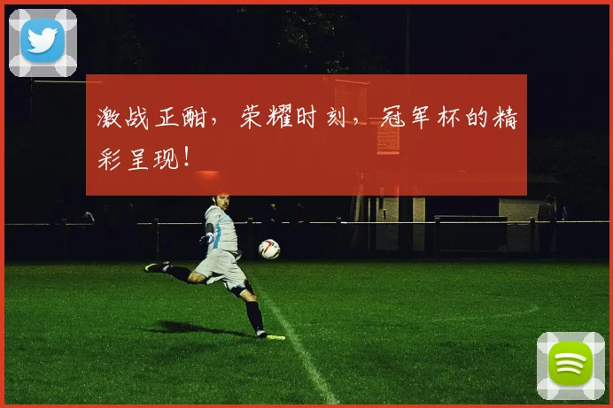 激战正酣，荣耀时刻，冠军杯的精彩呈现！