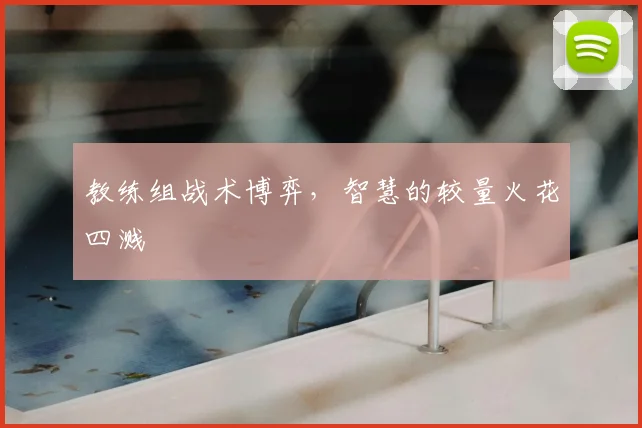 教练组战术博弈,智慧的较量火花四溅