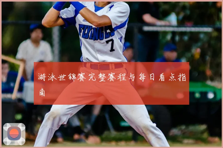 游泳世锦赛完整赛程与每日看点指南