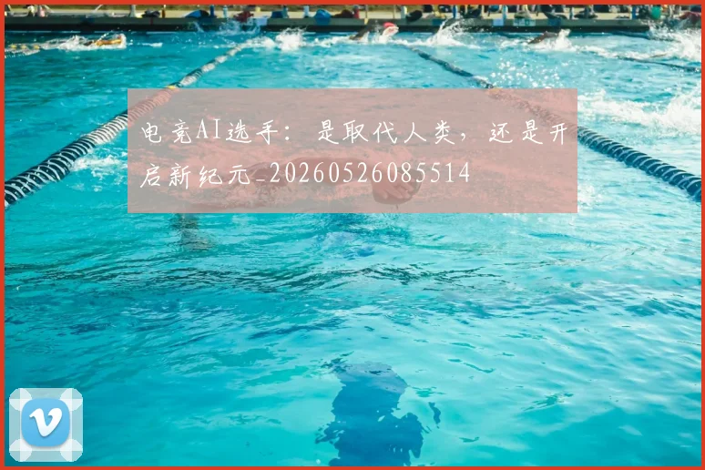电竞AI选手：是取代人类，还是开启新纪元_20260526085514