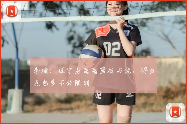 李楠:辽宁身高高篮板占优,得分点也多不好限制