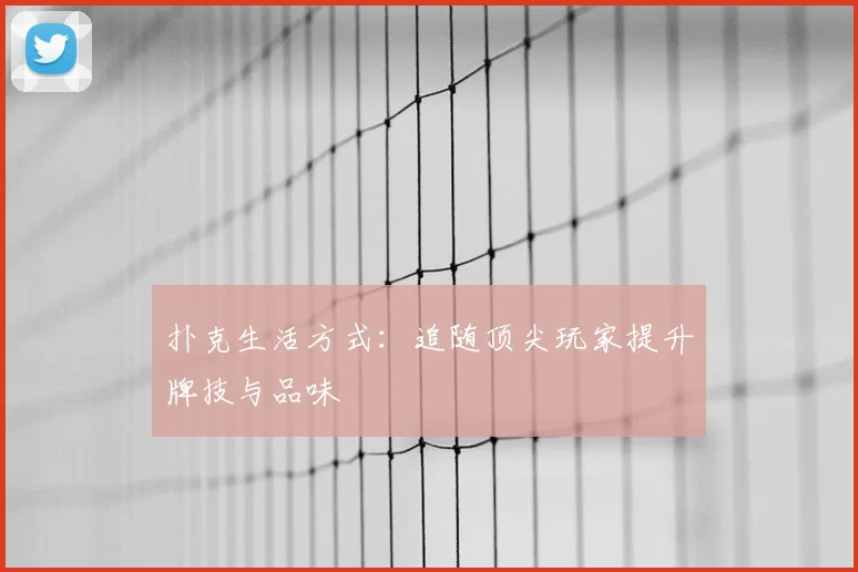 扑克生活方式:追随顶尖玩家提升牌技与品味