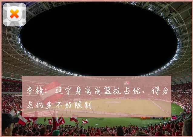 李楠:辽宁身高高篮板占优,得分点也多不好限制