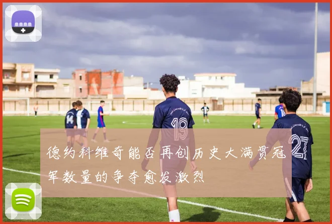 德约科维奇能否再创历史大满贯冠军数量的争夺愈发激烈