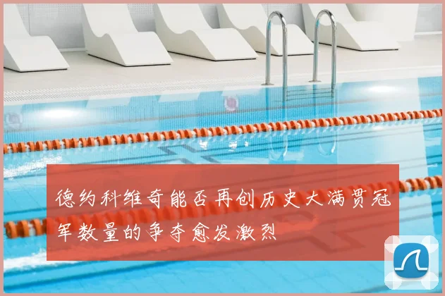 德约科维奇能否再创历史大满贯冠军数量的争夺愈发激烈