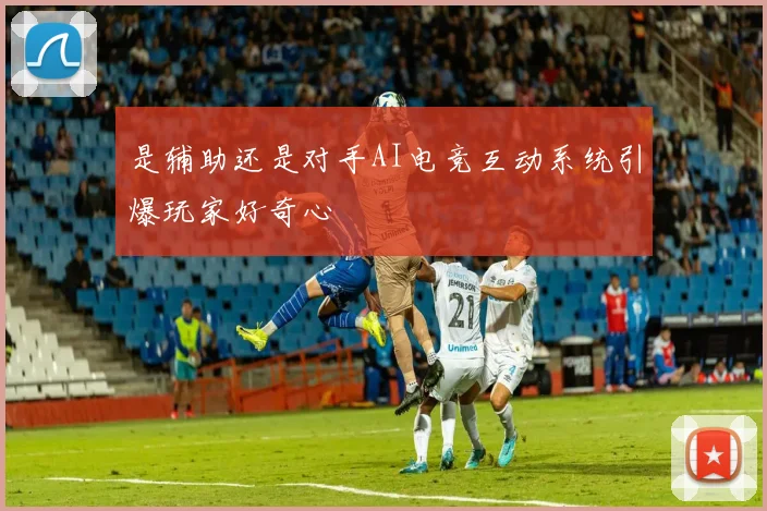 是辅助还是对手AI电竞互动系统引爆玩家好奇心