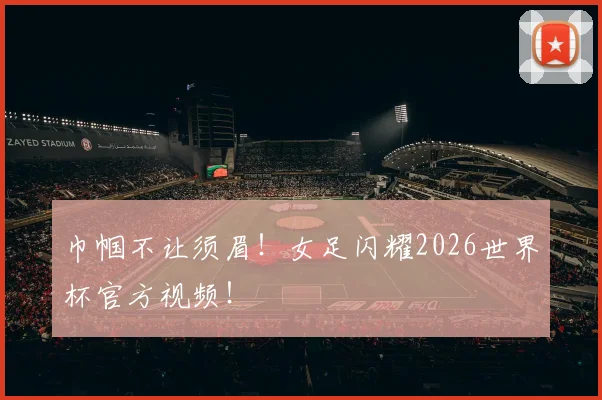 巾帼不让须眉!女足闪耀2026世界杯官方视频!