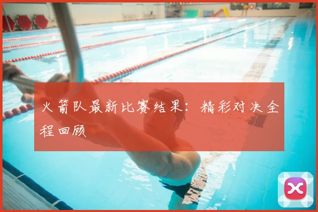 火箭队最新比赛结果:精彩对决全程回顾