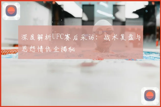 深度解析UFC赛后采访：战术复盘与恩怨情仇全揭秘