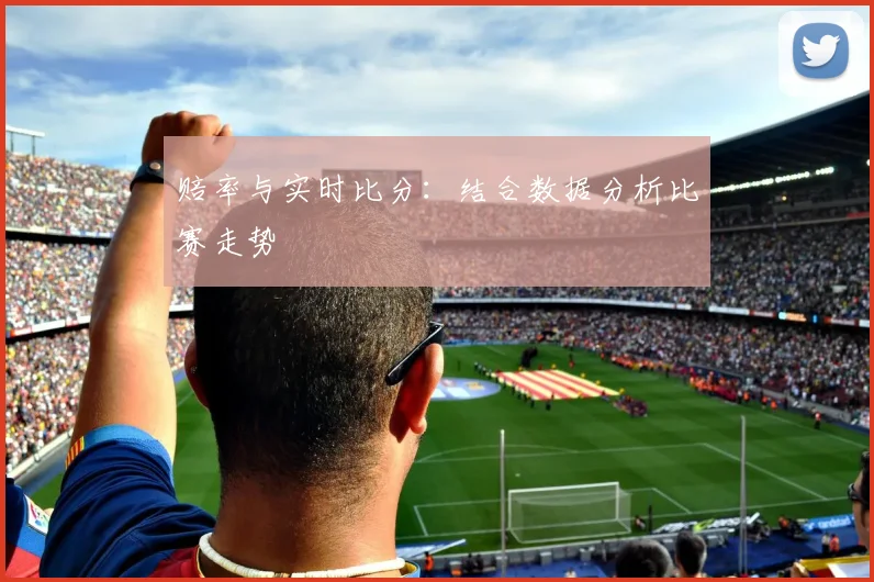 赔率与实时比分:结合数据分析比赛走势