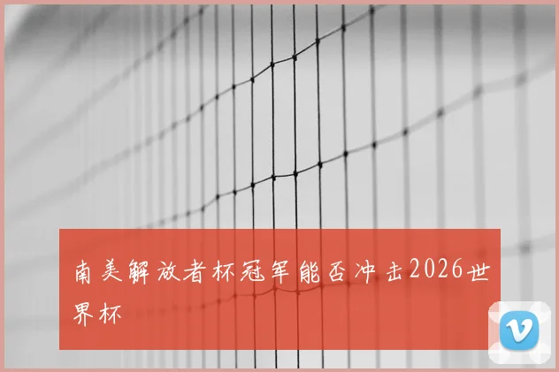南美解放者杯冠军能否冲击2026世界杯