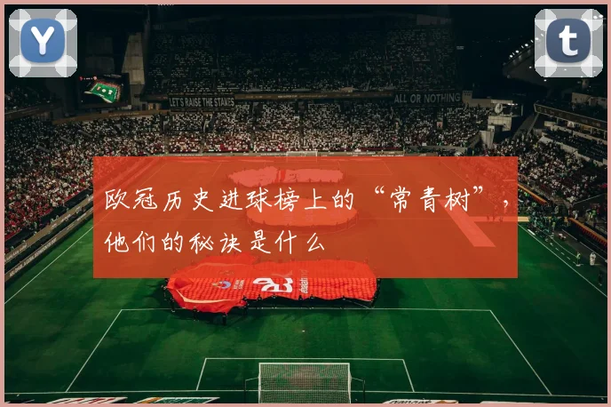 欧冠历史进球榜上的“常青树”，他们的秘诀是什么