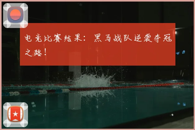 电竞比赛结果:黑马战队逆袭夺冠之路!
