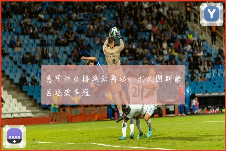 意甲积分榜风云再起,尤文图斯能否逆袭争冠