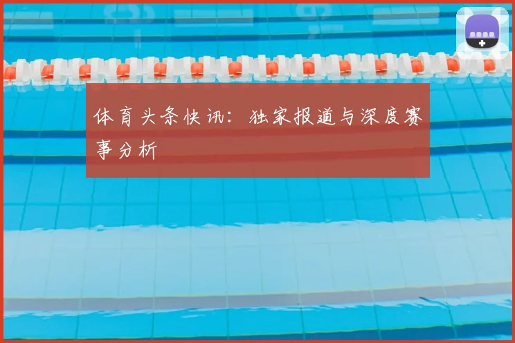 体育头条快讯：独家报道与深度赛事分析