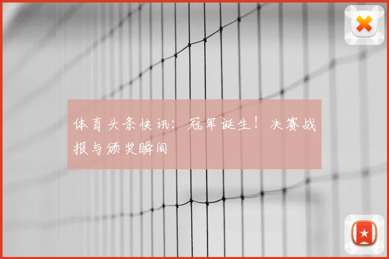 体育头条快讯：冠军诞生！决赛战报与颁奖瞬间