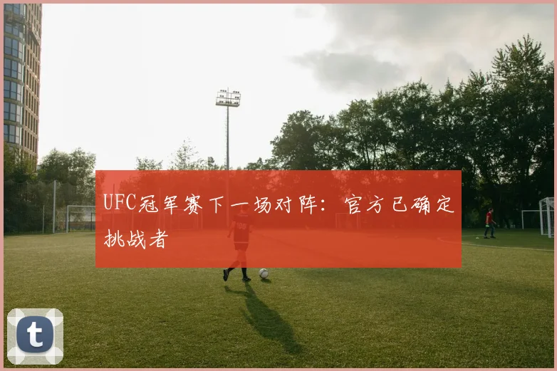 UFC冠军赛下一场对阵：官方已确定挑战者