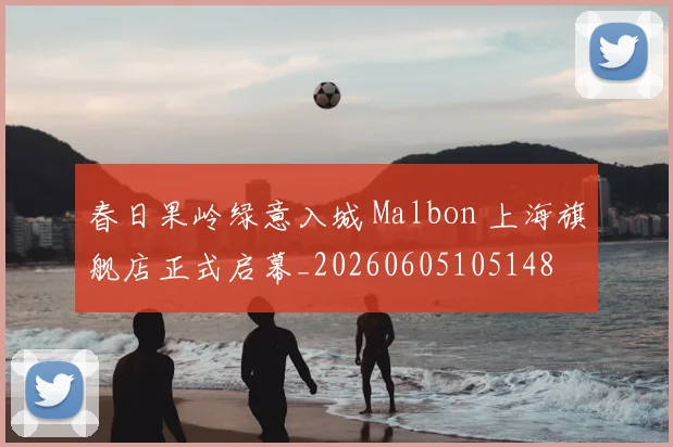 春日果岭绿意入城 Malbon 上海旗舰店正式启幕_20260605105148