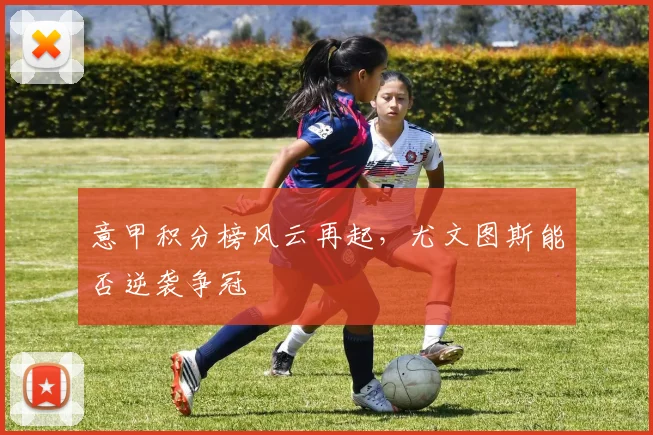 意甲积分榜风云再起,尤文图斯能否逆袭争冠