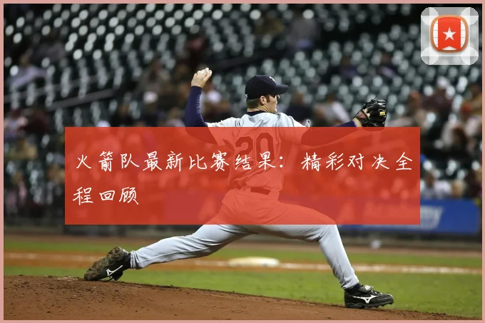 火箭队最新比赛结果：精彩对决全程回顾