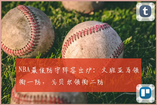 NBA最佳防守阵容出炉:文班亚马领衔一防,戈贝尔领衔二防