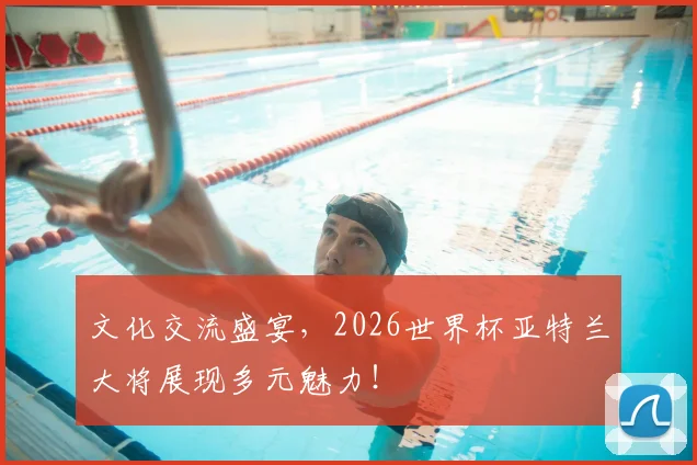 文化交流盛宴，2026世界杯亚特兰大将展现多元魅力！