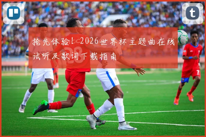 抢先体验!2026世界杯主题曲在线试听及歌词下载指南
