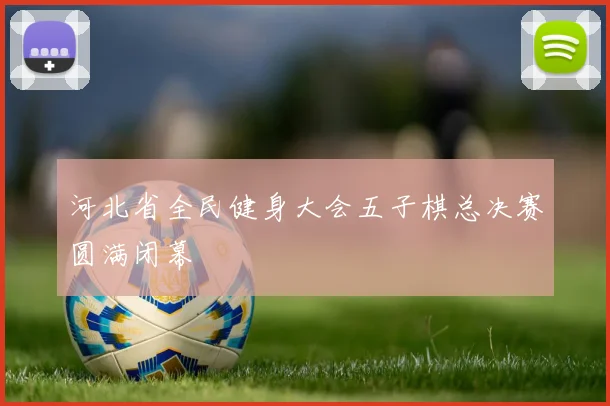 河北省全民健身大会五子棋总决赛圆满闭幕